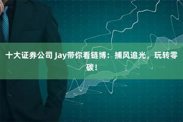 十大证券公司 Jay带你看链博：捕风追光，玩转零碳！