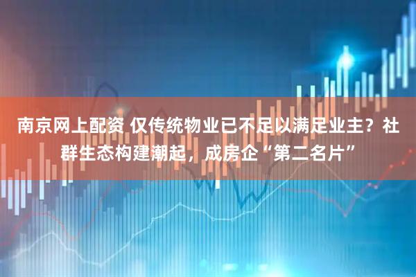 南京网上配资 仅传统物业已不足以满足业主？社群生态构建潮起，成房企“第二名片”