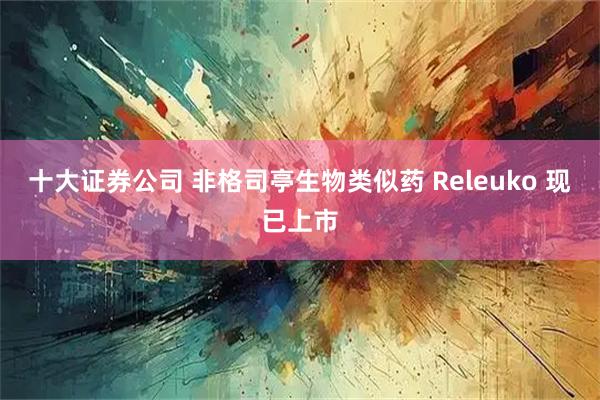 十大证券公司 非格司亭生物类似药 Releuko 现已上市