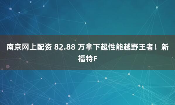 南京网上配资 82.88 万拿下超性能越野王者！新福特F