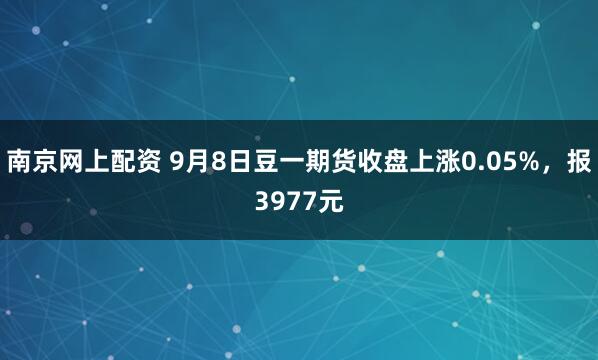南京网上配资 9月8日豆一期货收盘上涨0.05%，报3977元