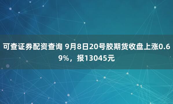 可查证券配资查询 9月8日20号胶期货收盘上涨0.69%，报13045元