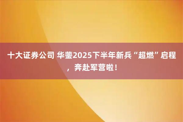 十大证券公司 华蓥2025下半年新兵“超燃”启程，奔赴军营啦！