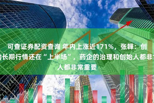 可查证券配资查询 年内上涨近171%，张韡：创新药的长期行情还在“上半场”，药企的治理和创始人都非常重要