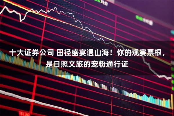 十大证券公司 田径盛宴遇山海！你的观赛票根，是日照文旅的宠粉通行证