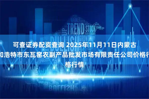 可查证券配资查询 2025年11月11日内蒙古呼和浩特市东瓦窑农副产品批发市场有限责任公司价格行情