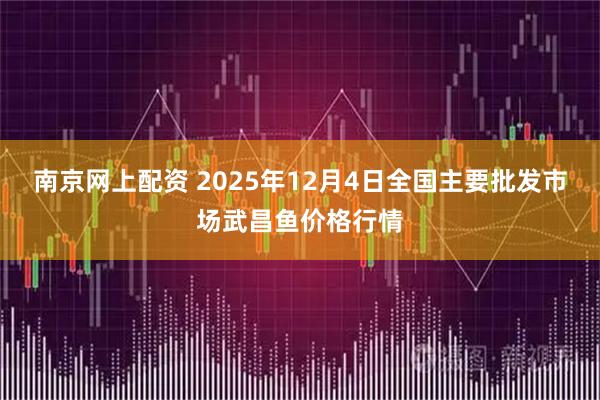 南京网上配资 2025年12月4日全国主要批发市场武昌鱼价格行情