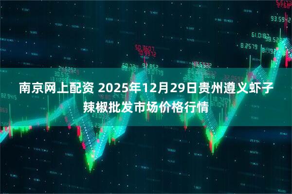 南京网上配资 2025年12月29日贵州遵义虾子辣椒批发市场价格行情