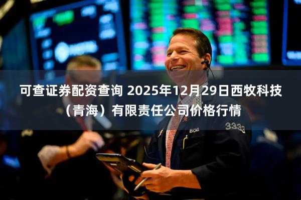 可查证券配资查询 2025年12月29日西牧科技（青海）有限责任公司价格行情