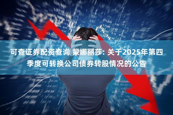 可查证券配资查询 蒙娜丽莎: 关于2025年第四季度可转换公司债券转股情况的公告