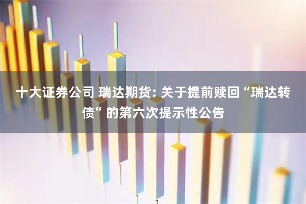 十大证券公司 瑞达期货: 关于提前赎回“瑞达转债”的第六次提示性公告