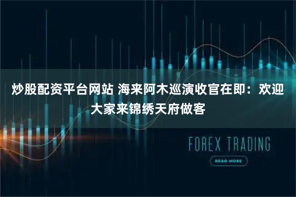 炒股配资平台网站 海来阿木巡演收官在即：欢迎大家来锦绣天府做客