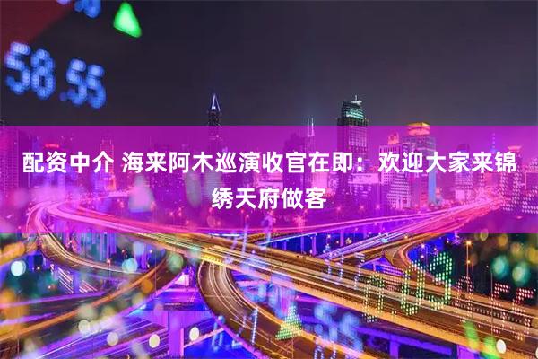 配资中介 海来阿木巡演收官在即：欢迎大家来锦绣天府做客